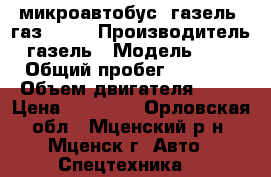 микроавтобус  газель  газ-3285 › Производитель ­ газель › Модель ­ 3 285 › Общий пробег ­ 128 000 › Объем двигателя ­ 98 › Цена ­ 40 000 - Орловская обл., Мценский р-н, Мценск г. Авто » Спецтехника   